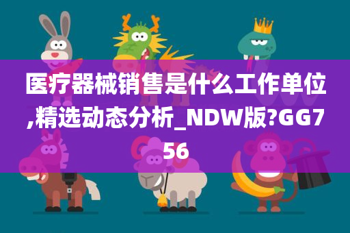 医疗器械销售是什么工作单位,精选动态分析_NDW版?GG756