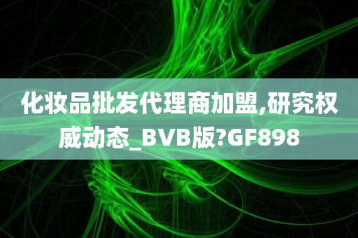 化妆品批发代理商加盟,研究权威动态_BVB版?GF898