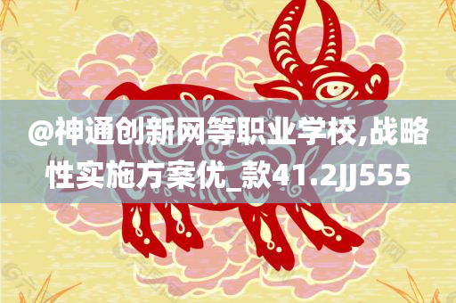 @神通创新网等职业学校,战略性实施方案优_款41.2JJ555