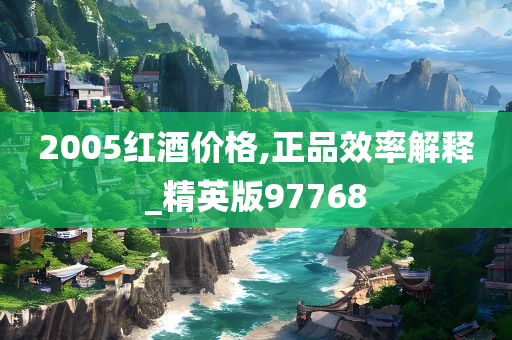 2005红酒价格,正品效率解释_精英版97768