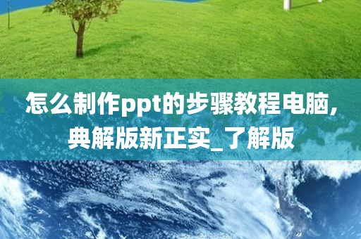 怎么制作ppt的步骤教程电脑,典解版新正实_了解版