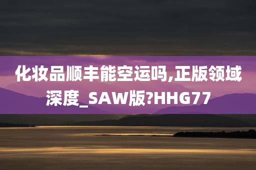 化妆品顺丰能空运吗,正版领域深度_SAW版?HHG77