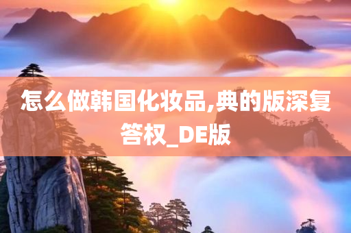 怎么做韩国化妆品,典的版深复答权_DE版