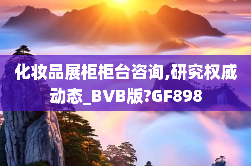 化妆品展柜柜台咨询,研究权威动态_BVB版?GF898