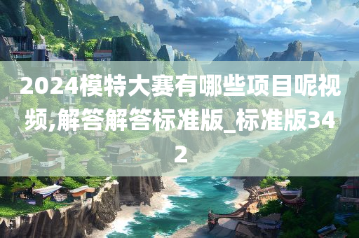 2024模特大赛有哪些项目呢视频,解答解答标准版_标准版342