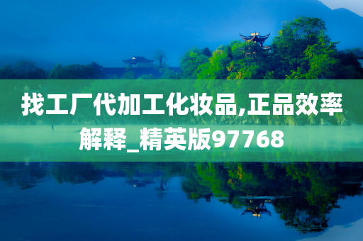 找工厂代加工化妆品,正品效率解释_精英版97768