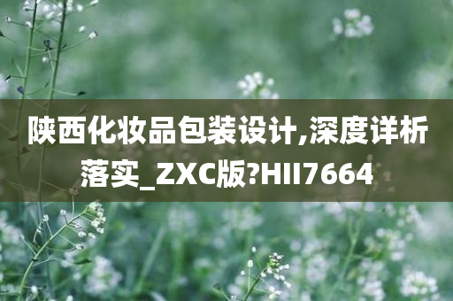 陕西化妆品包装设计,深度详析落实_ZXC版?HII7664