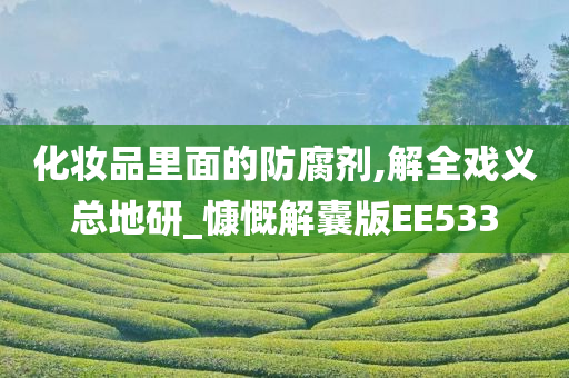 化妆品里面的防腐剂,解全戏义总地研_慷慨解囊版EE533