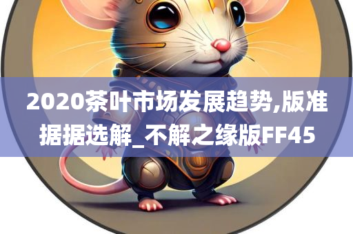 2020茶叶市场发展趋势,版准据据选解_不解之缘版FF45