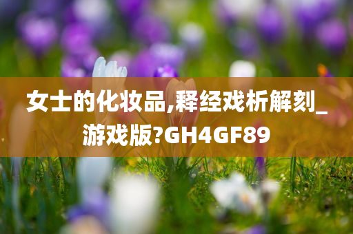 女士的化妆品,释经戏析解刻_游戏版?GH4GF89
