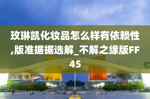 玫琳凯化妆品怎么样有依赖性,版准据据选解_不解之缘版FF45