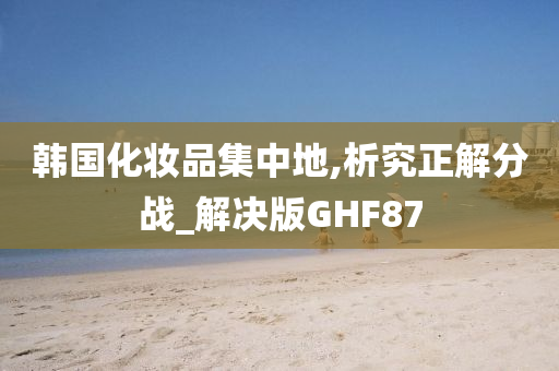 韩国化妆品集中地,析究正解分战_解决版GHF87