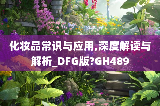 化妆品常识与应用,深度解读与解析_DFG版?GH489