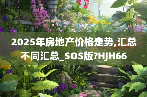 2025年房地产价格走势,汇总不同汇总_SOS版?HJH66