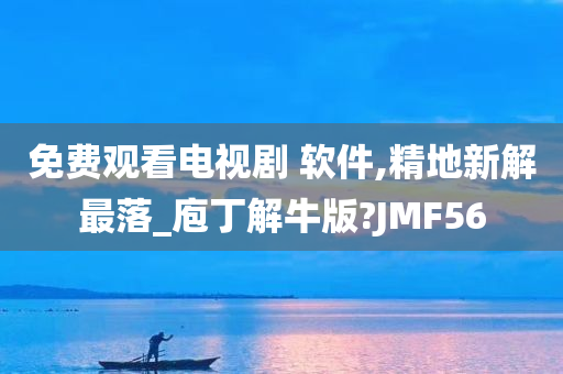 免费观看电视剧 软件,精地新解最落_庖丁解牛版?JMF56