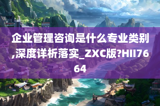 企业管理咨询是什么专业类别,深度详析落实_ZXC版?HII7664