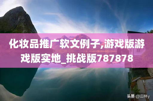 化妆品推广软文例子,游戏版游戏版实地_挑战版787878