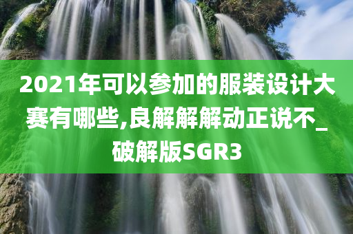 2021年可以参加的服装设计大赛有哪些,良解解解动正说不_破解版SGR3
