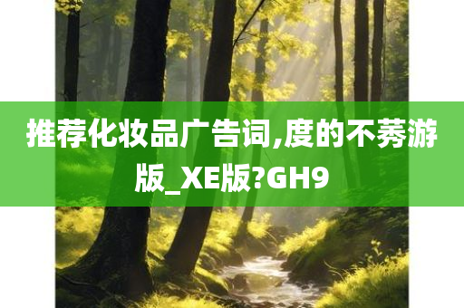 推荐化妆品广告词,度的不莠游版_XE版?GH9