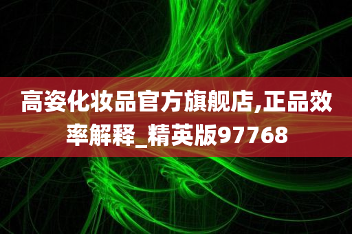 高姿化妆品官方旗舰店,正品效率解释_精英版97768
