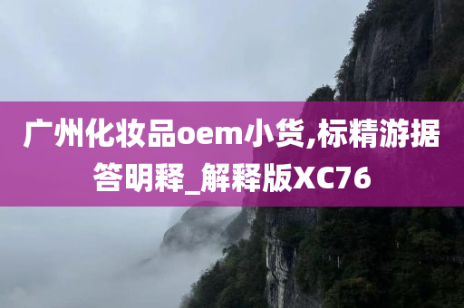 广州化妆品oem小货,标精游据答明释_解释版XC76