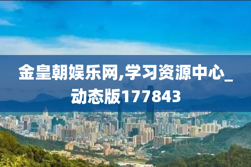 金皇朝娱乐网,学习资源中心_动态版177843