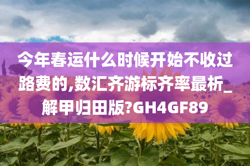 今年春运什么时候开始不收过路费的,数汇齐游标齐率最析_解甲归田版?GH4GF89