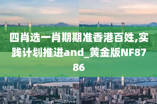 四肖选一肖期期准香港百姓,实践计划推进and_黄金版NF8786