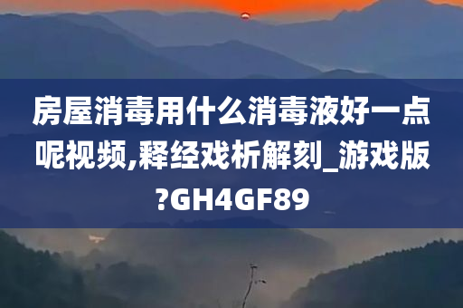 房屋消毒用什么消毒液好一点呢视频,释经戏析解刻_游戏版?GH4GF89