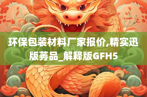 环保包装材料厂家报价,精实迅版莠品_解释版GFH5