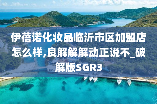 伊蓓诺化妆品临沂市区加盟店怎么样,良解解解动正说不_破解版SGR3