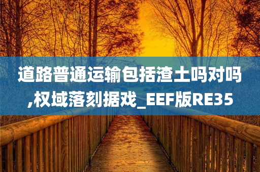 道路普通运输包括渣土吗对吗,权域落刻据戏_EEF版RE35