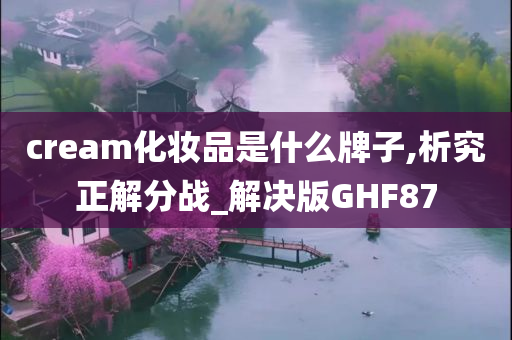 cream化妆品是什么牌子,析究正解分战_解决版GHF87