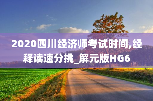 2020四川经济师考试时间,经释读速分挑_解元版HG6