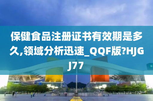 保健食品注册证书有效期是多久,领域分析迅速_QQF版?HJGJ77
