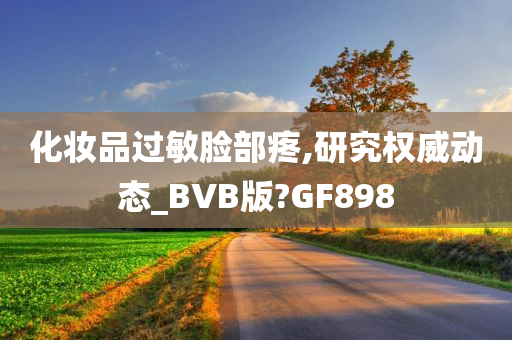 化妆品过敏脸部疼,研究权威动态_BVB版?GF898