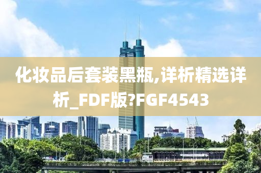 化妆品后套装黑瓶,详析精选详析_FDF版?FGF4543