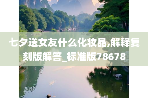 七夕送女友什么化妆品,解释复刻版解答_标准版78678