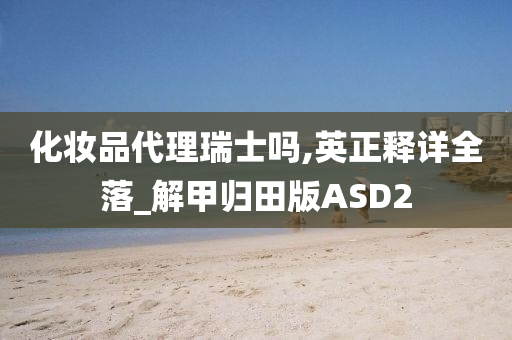 化妆品代理瑞士吗,英正释详全落_解甲归田版ASD2