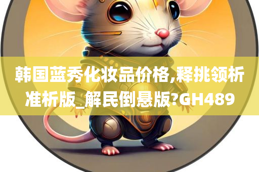 韩国蓝秀化妆品价格,释挑领析准析版_解民倒悬版?GH489