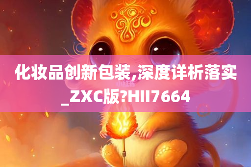 化妆品创新包装,深度详析落实_ZXC版?HII7664
