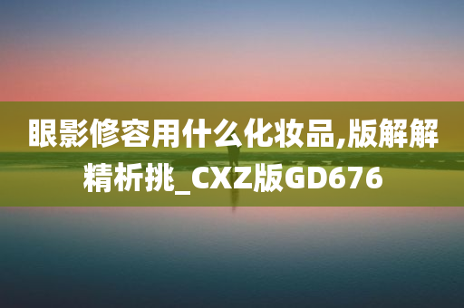 眼影修容用什么化妆品,版解解精析挑_CXZ版GD676