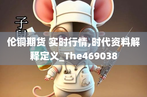 伦铜期货 实时行情,时代资料解释定义_The469038