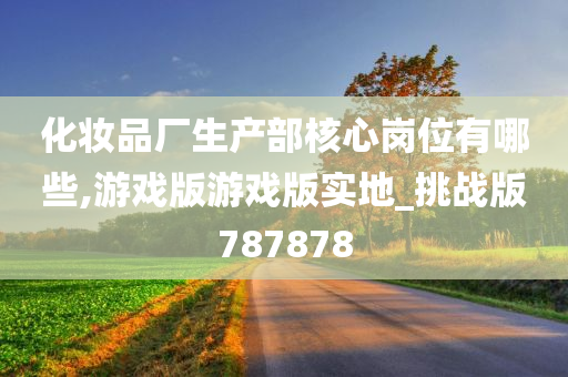 化妆品厂生产部核心岗位有哪些,游戏版游戏版实地_挑战版787878