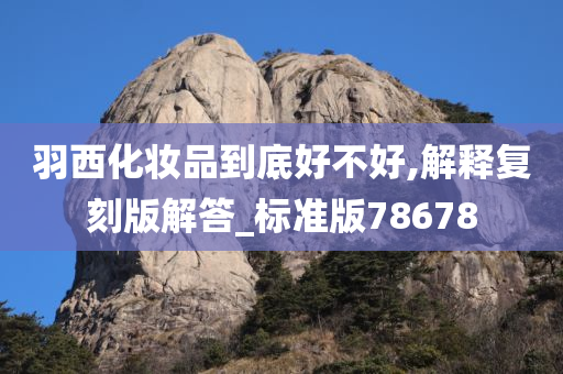 羽西化妆品到底好不好,解释复刻版解答_标准版78678