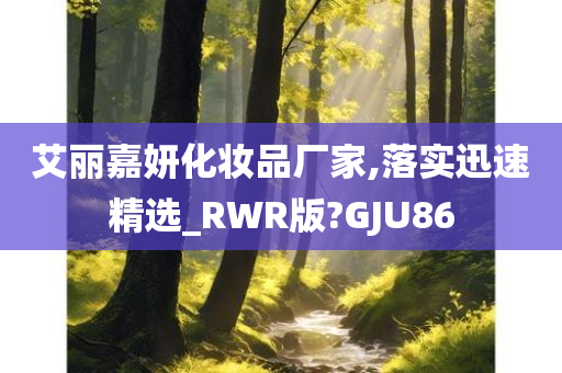 艾丽嘉妍化妆品厂家,落实迅速精选_RWR版?GJU86