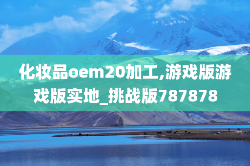 化妆品oem20加工,游戏版游戏版实地_挑战版787878
