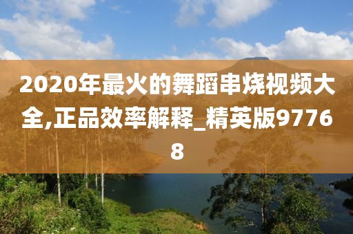 2020年最火的舞蹈串烧视频大全,正品效率解释_精英版97768