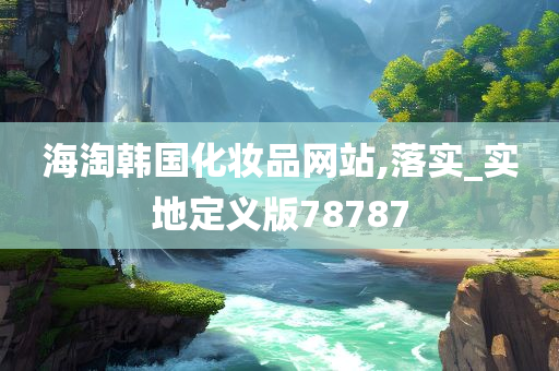 海淘韩国化妆品网站,落实_实地定义版78787