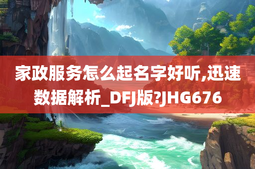 家政服务怎么起名字好听,迅速数据解析_DFJ版?JHG676